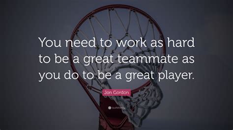 Jon Gordon Quote: “You need to work as hard to be a great teammate as ...