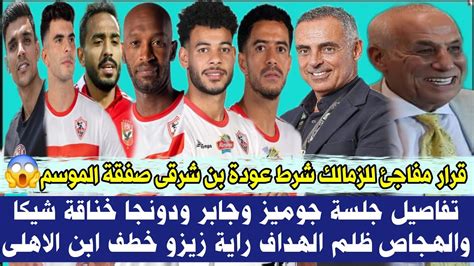 قرار مفاجئ للزمالك شرط عودة بن شرقى صفقة الموسم 😱جلسة جوميز وجابر خناقة