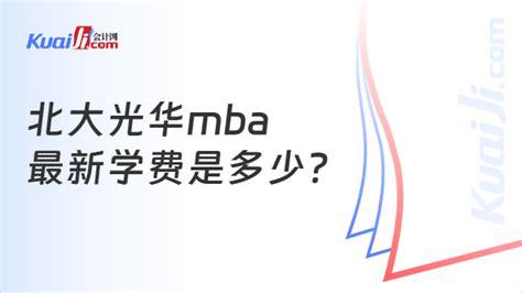 北大光华mba最新学费是多少？附2024年mba申请条件 会计网