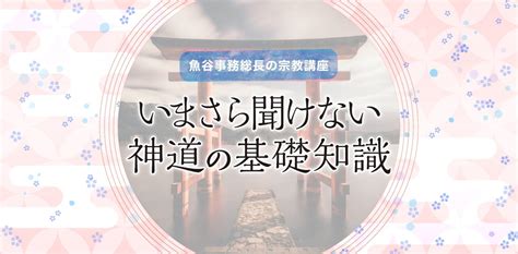 【魚谷事務総長の宗教講座】いまさら聞けない「神道の基礎知識」｜heiwataishionline