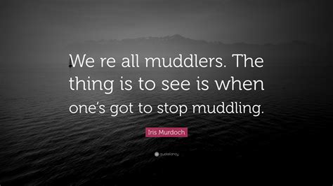 Iris Murdoch Quote “we Re All Muddlers The Thing Is To See Is When Ones Got To Stop Muddling”