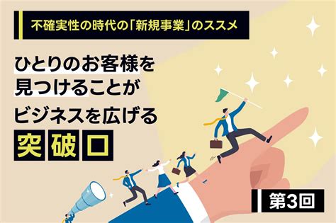 不確実性の時代（vuca）の「新規事業」のススメ 第3回 “一人のお客様”を見つけることが突破口になりビジネスの広がりを加速させる｜コラム一覧｜dx王