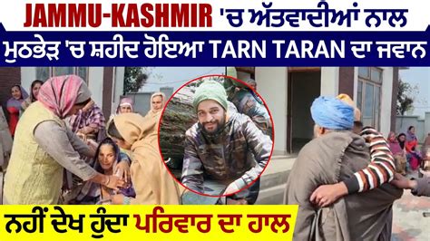 Jammu Kashmir ਚ ਅੱਤਵਾਦੀਆਂ ਨਾਲ ਮੁਠਭੇੜ ਚ ਸ਼ਹੀਦ ਹੋਇਆ Tarn Taran ਦਾ ਜਵਾਨ