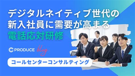 デジタルネイティブ世代の新入社員に需要が高まる電話応対研修 コールセンターコンサルティングのcプロデュース