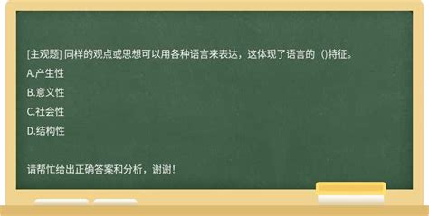 同样的观点或思想可以用各种语言来表达，这体现了语言的（ 特征。 上学吧