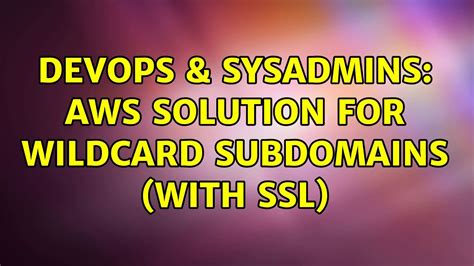 Devops Sysadmins Aws Solution For Wildcard Subdomains With Ssl