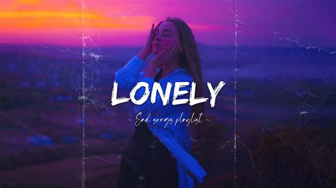 Lonely Viral Hits Depressing Songs Playlist That Will