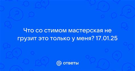 Ответы Mail Что со стимом мастерская не грузит это только у меня 170125