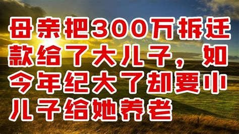 母亲把300万拆迁款给了大儿子，如今年纪大了却要小儿子给她养老 情感故事 2023 Youtube