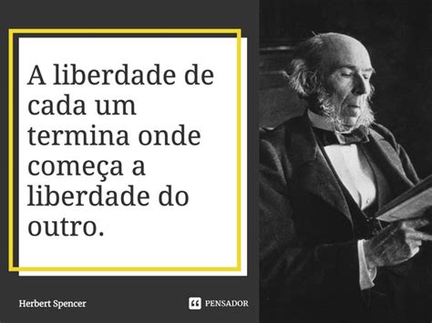 A Sua Liberdade Acaba Quando A Do Outro Começa - A liberdade de cada um termina onde... Herbert Spencer - Pensador