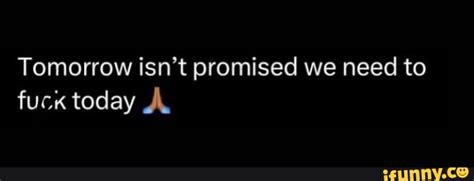 Tomorrow Isnt Promised We Need To Fuck Today Ifunny