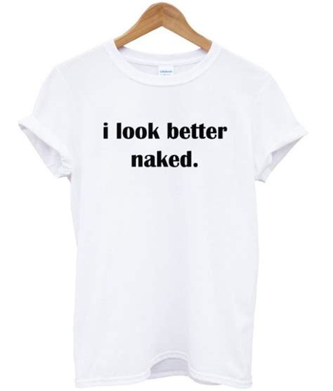I Look Better Naked T Shirt Wearyoutry