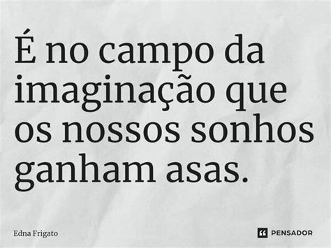 ⁠É No Campo Da Imaginação Que Os Edna Frigato Pensador