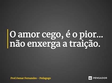 ⁠o Amor Cego é O Pior Não Prof Osmar Fernandes Pensador