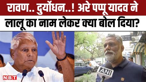 Lok Sabha Election 2024 Pappu Yadav Nomination के बाद Lalu Yadav को क्या बोल पड़े Rjd Nbt