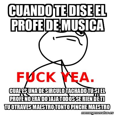 Meme Fuck Yea Cuando Te Dise El Profe De Musica Cual Es Una De Sirculo Tachado Tu Si El Profe