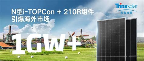 N型组件引爆海外！天合光能与欧洲low Carbon签订超1gw N型i Topcon 210r组件协议