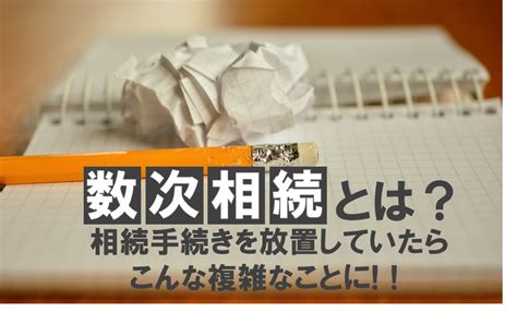 数次相続とは？相続手続きを放置していたらこんな複雑なことに！！ 相続遺言相談室ひなた