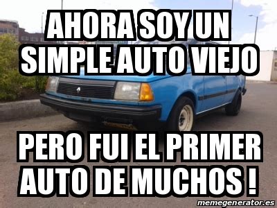 Meme Personalizado Ahora Soy Un Simple Auto Viejo Pero Fui El Primer