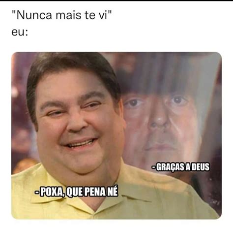 Nunca Mais Te Vi Poxa Que Pena N Gra As A Deus Memes