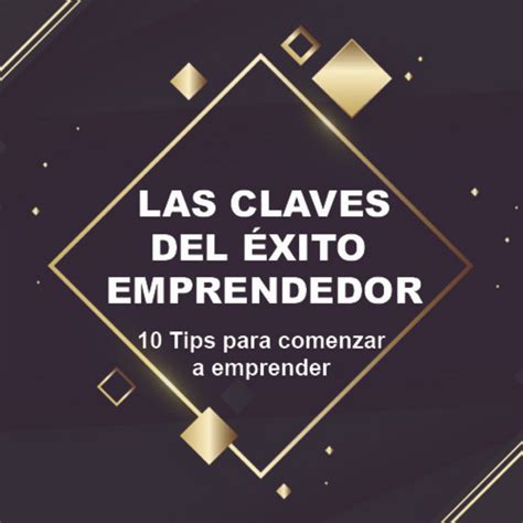 LAS CLAVES DEL ÉXITO EMPRENDEDOR 10 Tips para comenzar a emprender