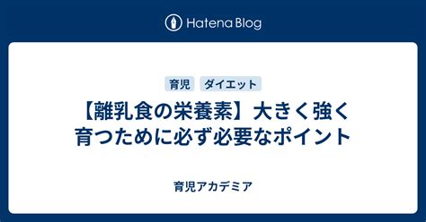 【離乳食の栄養素】大きく強く育つために必ず必要なポイント 育児アカデミア