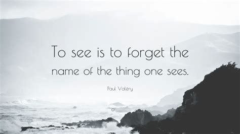 Paul Valéry Quote To see is to forget the name of the thing one sees