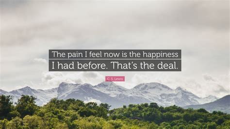 C S Lewis Quote The Pain I Feel Now Is The Happiness I Had Before