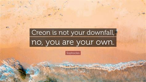 Sophocles Quote Creon Is Not Your Downfall No You Are Your Own