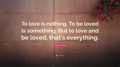 Themis Tolis Quote: “To love is nothing. To be loved is something. But ...