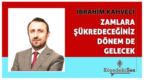 İBRAHİM KAHVECİ ZAMLARA ŞÜKREDECEĞİNİZ DÖNEM DE GELECEK Köşe