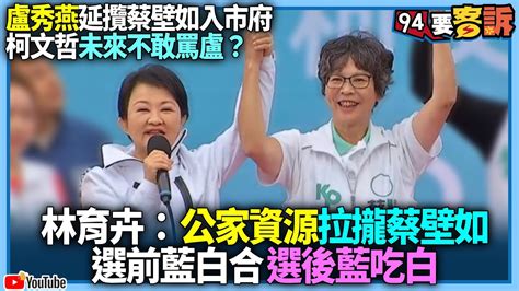 【94要客訴】盧秀燕延攬蔡壁如入市府！柯文哲未來不敢罵盧？林育卉：用公家資源拉攏蔡壁如！選前藍白合 選後藍吃白！ Youtube