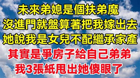 未來弟媳是個扶弟魔，沒進門就盤算著把我嫁出去，她說我是女兒不配繼承家產，其實是爭房子給自己弟弟，我3張紙甩出她傻眼了 故事民間故事閒時花