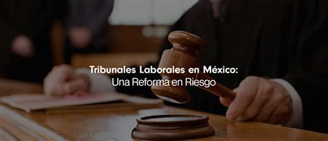 Tribunales Laborales En México Una Reforma En Riesgo Rafik