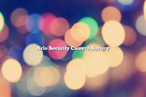 Arlo Security Camera Battery - November 2022 - Tomaswhitehouse.com