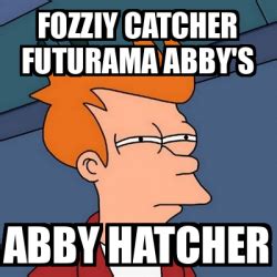 Meme Futurama Fry Fozziy Catcher Futurama Abby S Abby Hatcher 32215821