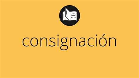 Que significa CONSIGNACIÓN consignación SIGNIFICADO consignación