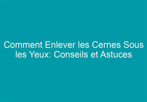 Comment Enlever Les Cernes Sous Les Yeux Conseils Et Astuces Efficaces