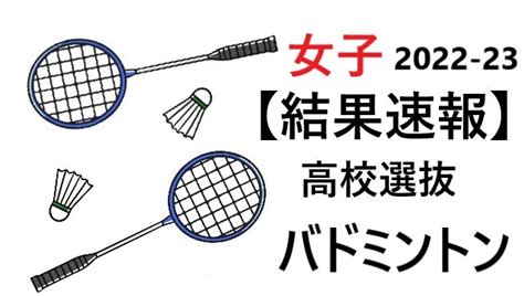 バドミントン【女子】全国高校選抜大会2022 23 結果速報や大会詳細まとめ