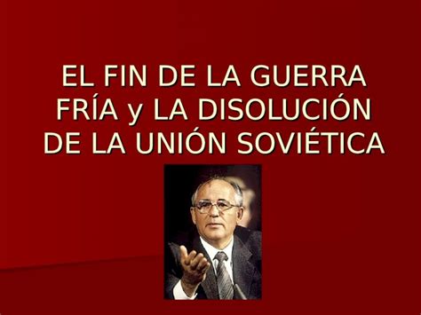 PPT EL FIN DE LA GUERRA FRÍA y LA DISOLUCIÓN DE LA UNIÓN SOVIÉTICA