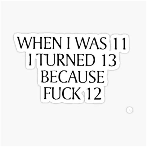 When I Was 11 I Turned 13 Because Fuck 12 Sticker For Sale By TopNich Redbubble