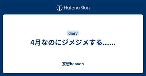 4月なのにジメジメする 妄想heaven