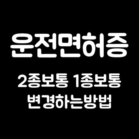 운전면허 2종보통 1종보통 변경하는 방법