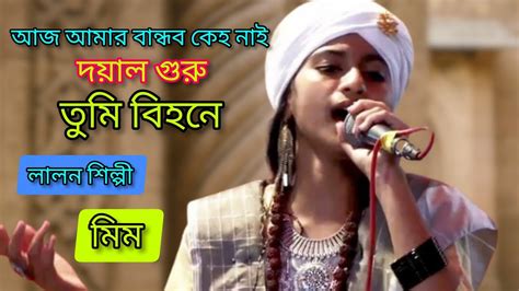 লালন শিল্পী মিম।। আজ আমার বান্ধব কেহ নাই।।দয়াল গুরু তুমি বিহনে