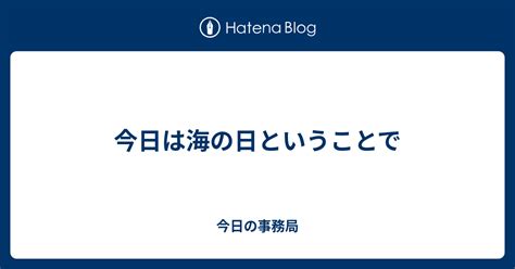 今日は海の日ということで 今日の事務局