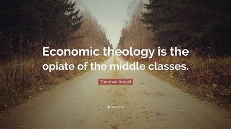 Thurman Arnold Quote Economic Theology Is The Opiate Of The Middle