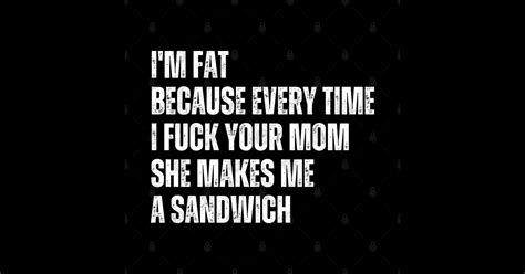 Im Fat Because I Fuck Your Mom Sandwich Fucking Sex Mom Jokes