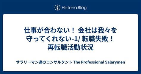 仕事が合わない！ 会社は我々を守ってくれない 1 転職失敗！ 再転職活動状況 サラリーマン達のコンサルタント The