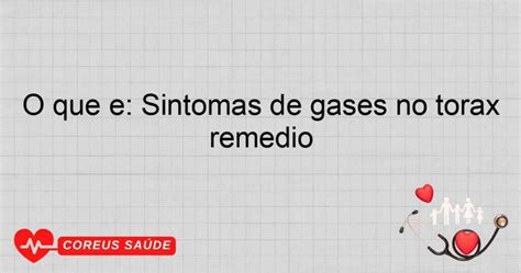 Gases No Tórax O Que Fazer - O Que é: Sintomas De Gases No Tórax Remédio
