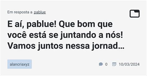 E aí pablue Que bom que você está se juntando a nós Vamos juntos